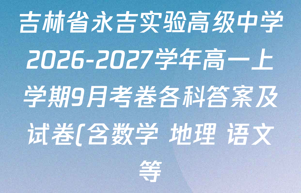 吉林省永吉实验高级中学2026-2027学年高一上学期9月考卷各科答案及试卷(含数学 地理 语文等) 吉林省永吉实验高级中学2026-2027学年高一上学期9月考卷各科答案及试卷(含数学 地理 语文等)